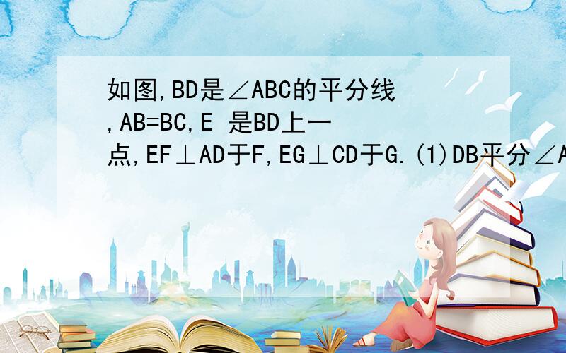 如图,BD是∠ABC的平分线,AB=BC,E 是BD上一点,EF⊥AD于F,EG⊥CD于G.(1)DB平分∠ADC吗?为