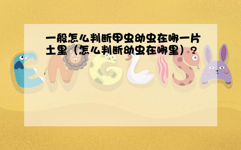 一般怎么判断甲虫幼虫在哪一片土里（怎么判断幼虫在哪里）?