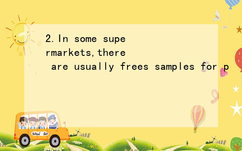 2.In some supermarkets,there are usually frees samples for p