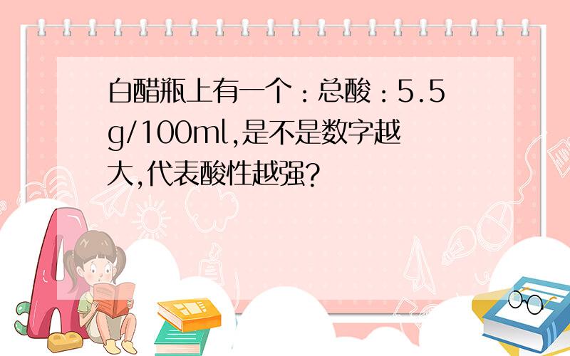 白醋瓶上有一个：总酸：5.5g/100ml,是不是数字越大,代表酸性越强?