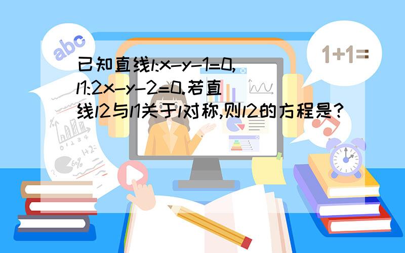 已知直线l:x-y-1=0,l1:2x-y-2=0.若直线l2与l1关于l对称,则l2的方程是?