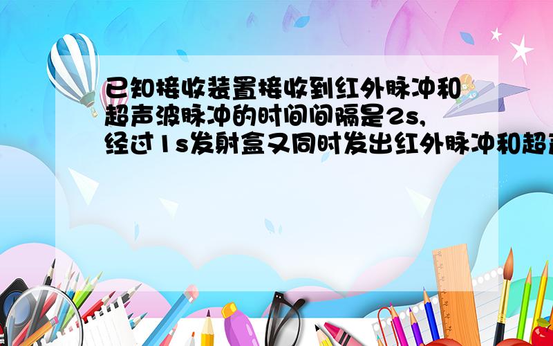 已知接收装置接收到红外脉冲和超声波脉冲的时间间隔是2s,经过1s发射盒又同时发出红外脉冲和超声波脉冲.这次接收到的时间间