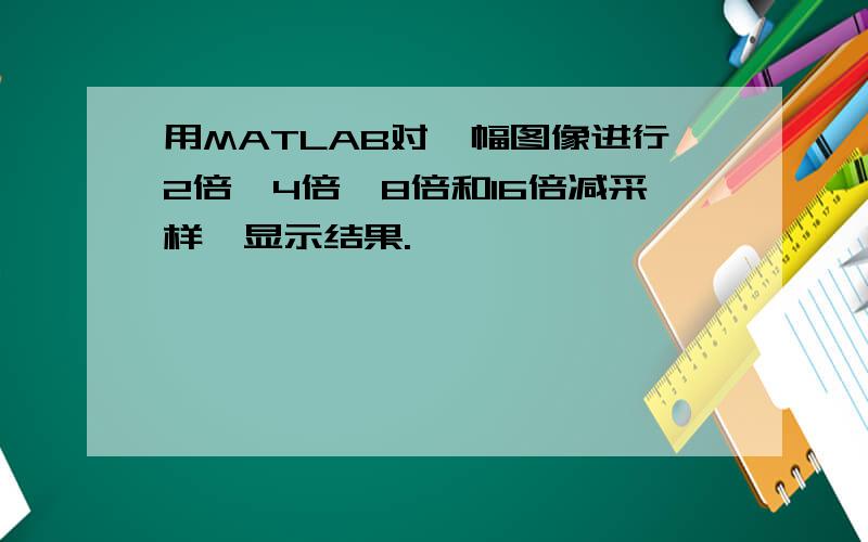 用MATLAB对一幅图像进行2倍、4倍、8倍和16倍减采样,显示结果.