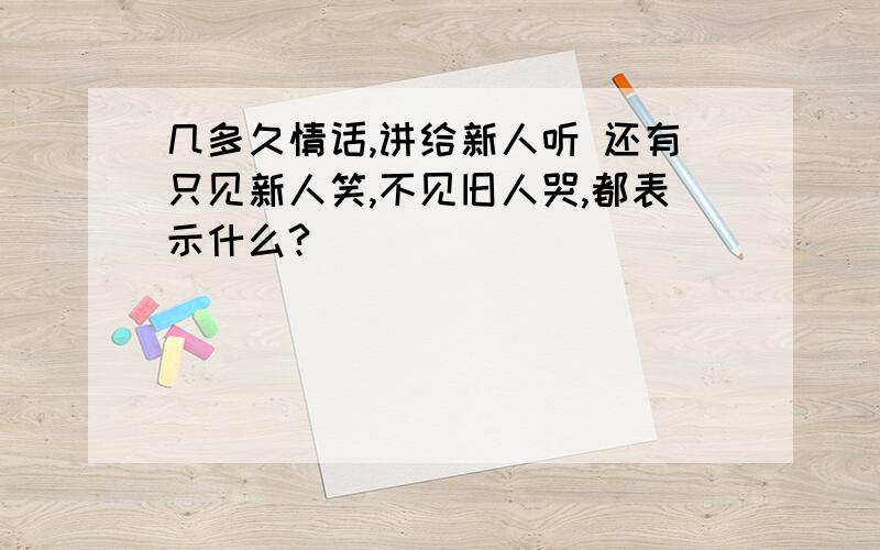 几多久情话,讲给新人听 还有只见新人笑,不见旧人哭,都表示什么?