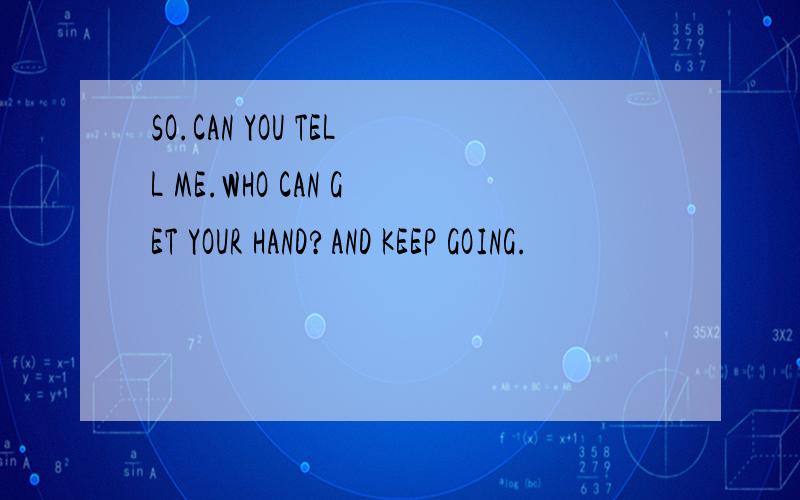 SO.CAN YOU TELL ME.WHO CAN GET YOUR HAND?AND KEEP GOING.