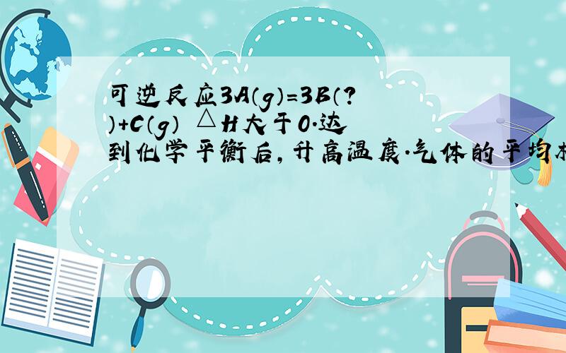 可逆反应3A（g）=3B（?）+C（g） △H大于0.达到化学平衡后,升高温度.气体的平均相对分子质量变小,