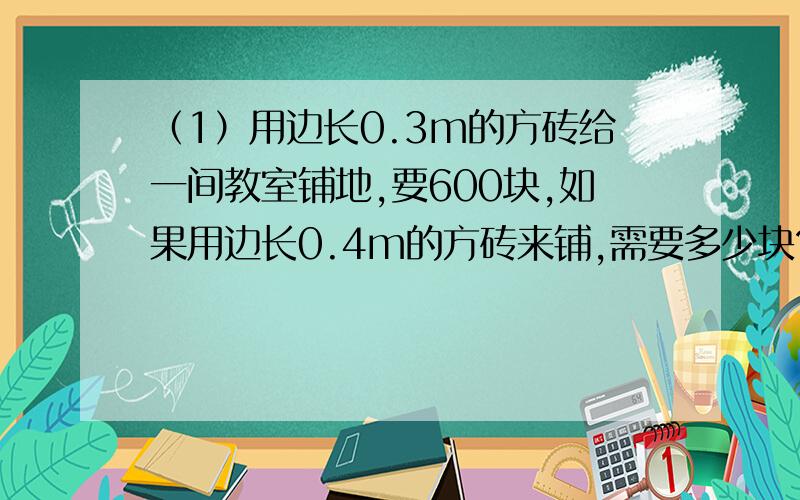 （1）用边长0.3m的方砖给一间教室铺地,要600块,如果用边长0.4m的方砖来铺,需要多少块?（用比例解)