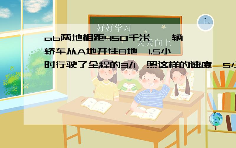 ab两地相距450千米,一辆轿车从A地开往B地,1.5小时行驶了全程的3/1,照这样的速度,5小时能到达B地吗?