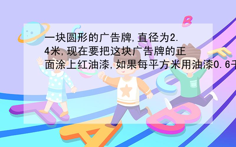 一块圆形的广告牌,直径为2.4米,现在要把这块广告牌的正面涂上红油漆,如果每平方米用油漆0.6千克,