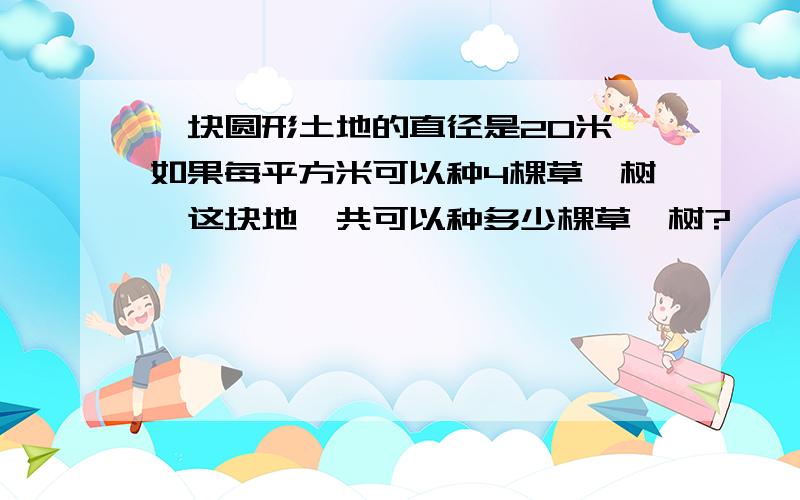 一块圆形土地的直径是20米,如果每平方米可以种4棵草莓树,这块地一共可以种多少棵草莓树?