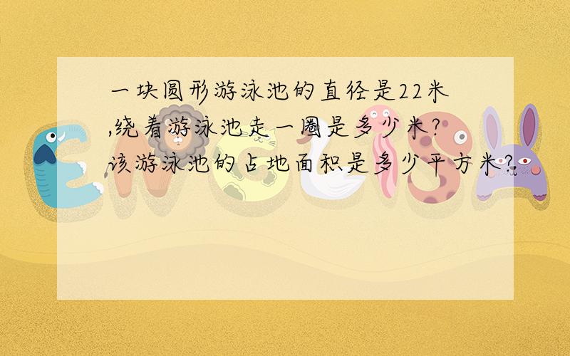 一块圆形游泳池的直径是22米,绕着游泳池走一圈是多少米?该游泳池的占地面积是多少平方米?