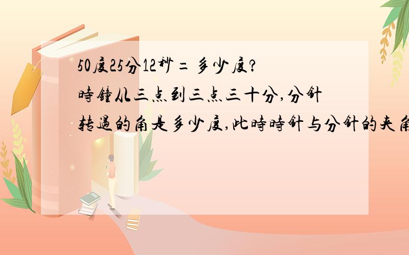 50度25分12秒=多少度?时钟从三点到三点三十分,分针转过的角是多少度,此时时针与分针的夹角为多少度?.