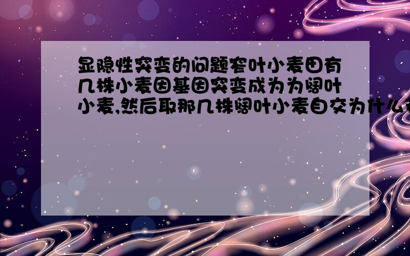 显隐性突变的问题窄叶小麦田有几株小麦因基因突变成为为阔叶小麦,然后取那几株阔叶小麦自交为什么若子代表现型均为阔叶形状,则