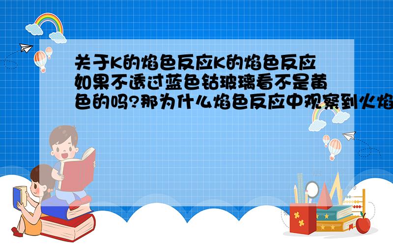 关于K的焰色反应K的焰色反应如果不透过蓝色钴玻璃看不是黄色的吗?那为什么焰色反应中观察到火焰呈黄色,说是一定有Na+,可