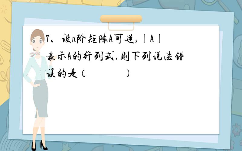 7、设n阶矩阵A可逆,|A|表示A的行列式,则下列说法错误的是（　　　）