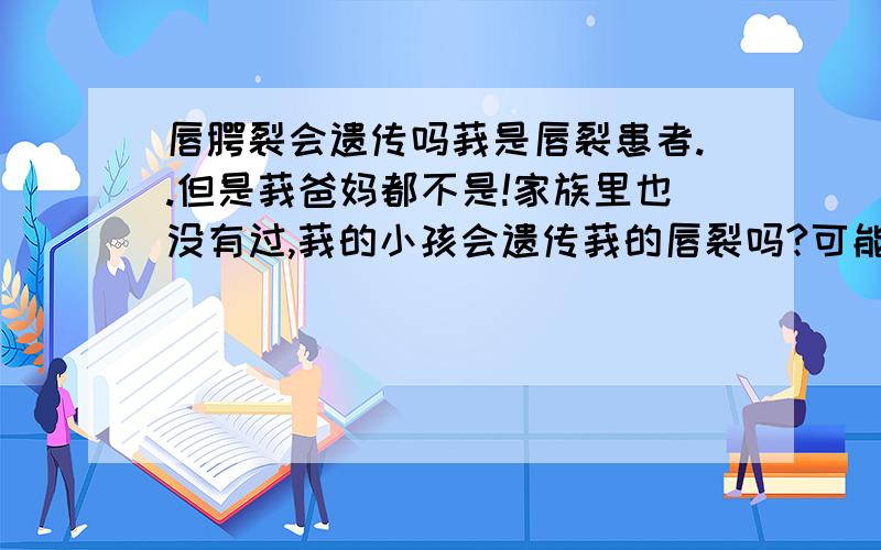 唇腭裂会遗传吗莪是唇裂患者..但是莪爸妈都不是!家族里也没有过,莪的小孩会遗传莪的唇裂吗?可能性有多少?怎么预防?