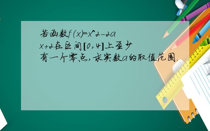 若函数f（x）=x^2-2ax+2在区间［0,4］上至少有一个零点,求实数a的取值范围.