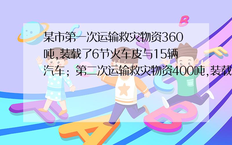 某市第一次运输救灾物资360吨,装载了6节火车皮与15辆汽车；第二次运输救灾物资400吨,装载同样的火车皮8节与10辆相