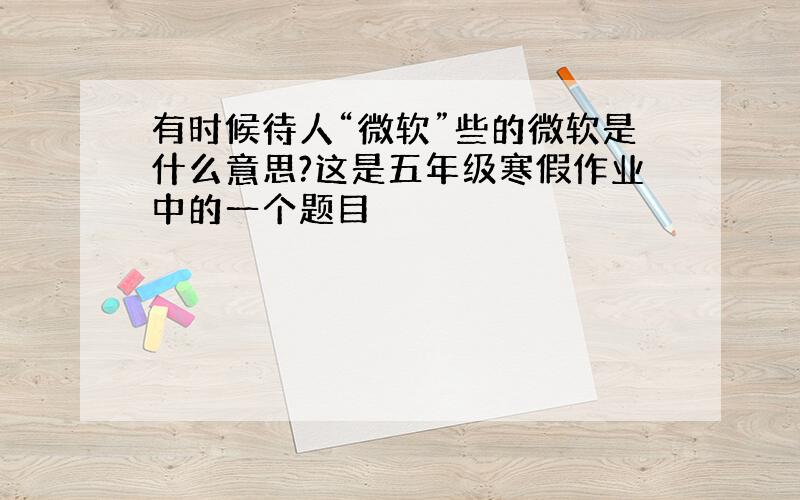 有时候待人“微软”些的微软是什么意思?这是五年级寒假作业中的一个题目