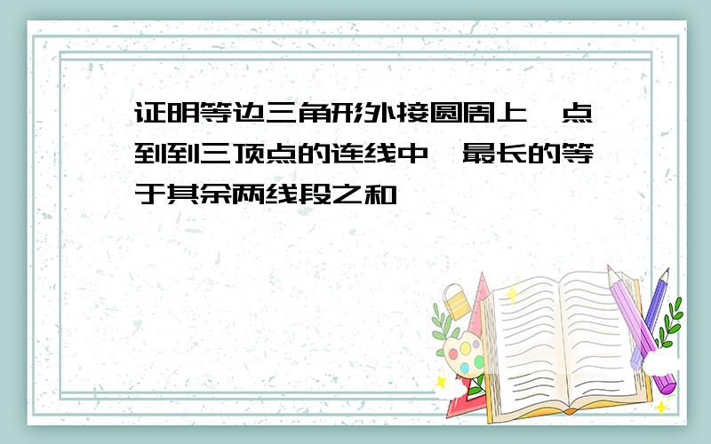 证明等边三角形外接圆周上一点到到三顶点的连线中,最长的等于其余两线段之和