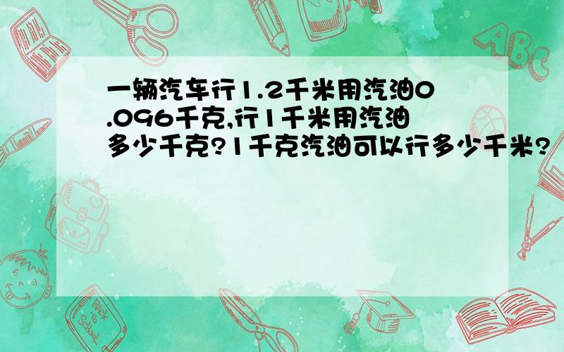 一辆汽车行1.2千米用汽油0.096千克,行1千米用汽油多少千克?1千克汽油可以行多少千米?