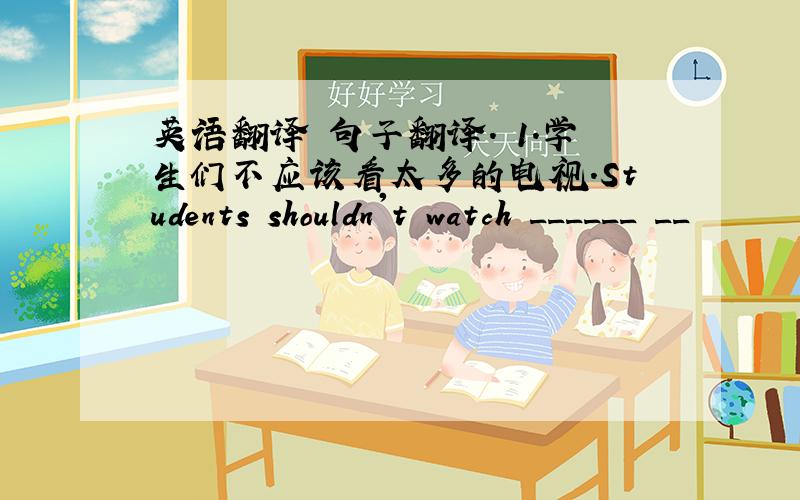 英语翻译 句子翻译. 1.学生们不应该看太多的电视.Students shouldn't watch ______ __