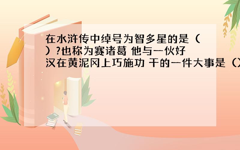 在水浒传中绰号为智多星的是（）?也称为赛诸葛 他与一伙好汉在黄泥冈上巧施功 干的一件大事是（）?