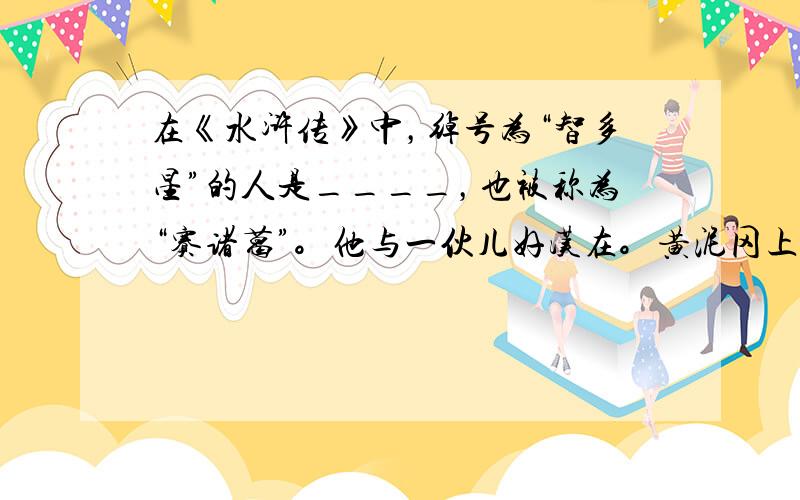 在《水浒传》中，绰号为“智多星”的人是____，也被称为“赛诸葛”。他与一伙儿好汉在。黄泥冈上巧施功”，干的一件大事