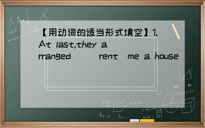 【用动词的适当形式填空】1.At last,they arranged（）（rent）me a house