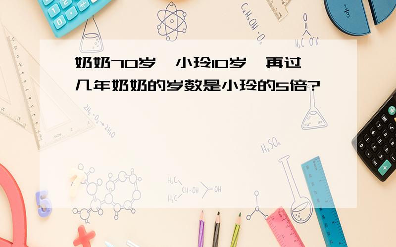 奶奶70岁,小玲10岁,再过几年奶奶的岁数是小玲的5倍?