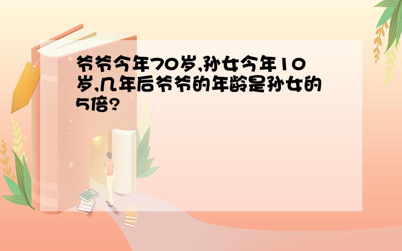 爷爷今年70岁,孙女今年10岁,几年后爷爷的年龄是孙女的5倍?