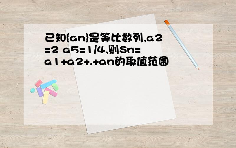 已知{an}是等比数列,a2=2 a5=1/4,则Sn=a1+a2+.+an的取值范围