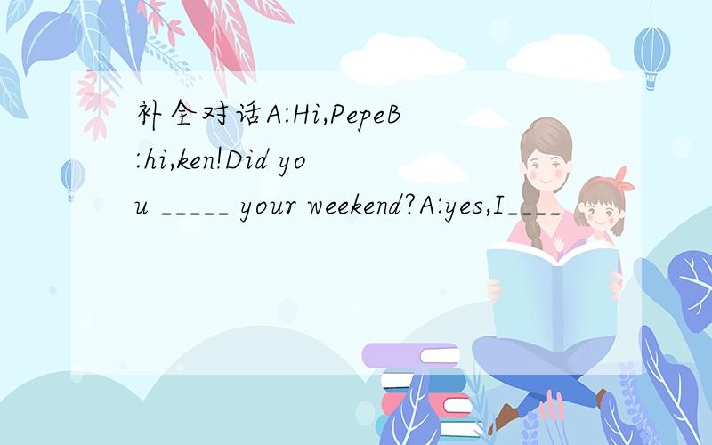 补全对话A:Hi,PepeB:hi,ken!Did you _____ your weekend?A:yes,I____