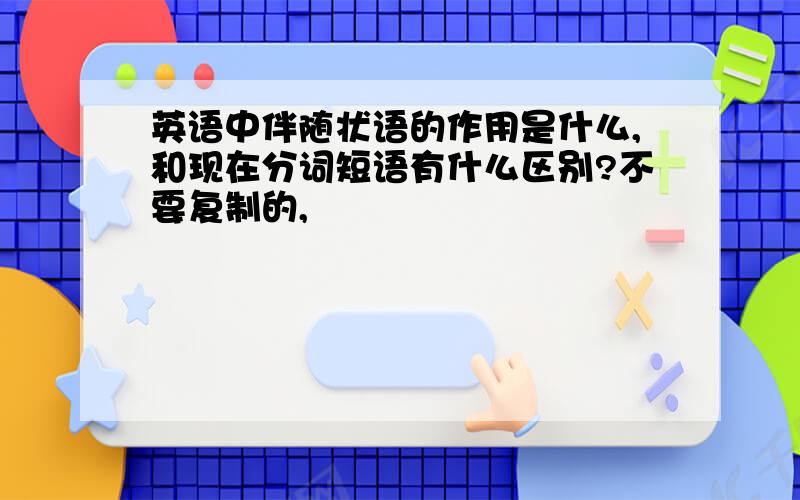 英语中伴随状语的作用是什么,和现在分词短语有什么区别?不要复制的,