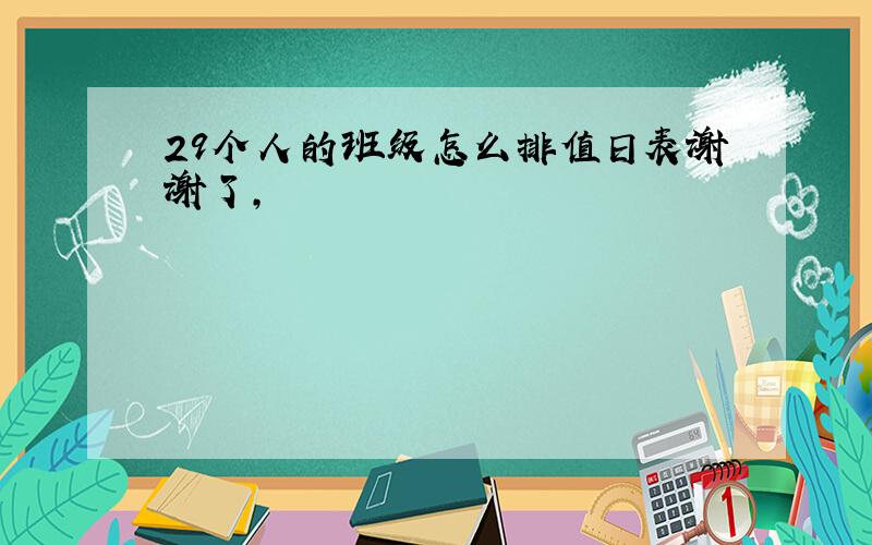 29个人的班级怎么排值日表谢谢了,