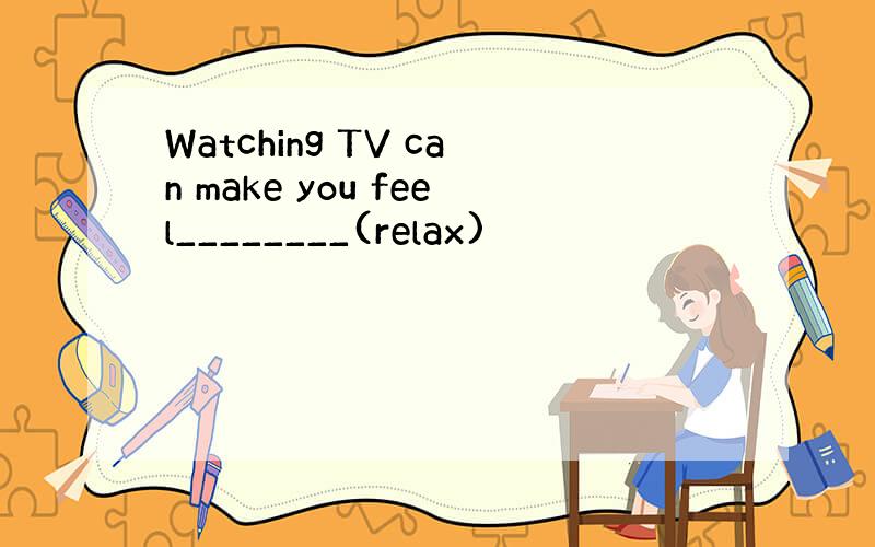 Watching TV can make you feel________(relax)