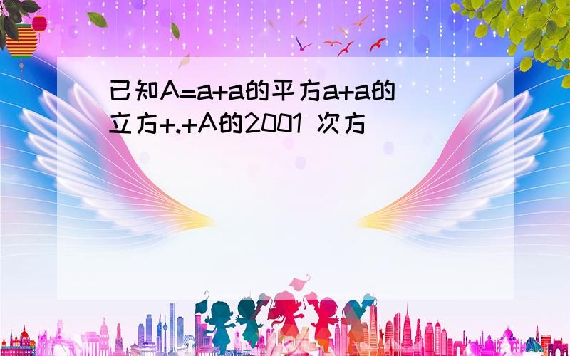 已知A=a+a的平方a+a的立方+.+A的2001 次方