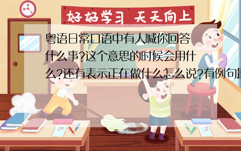 粤语日常口语中有人喊你回答 什么事?这个意思的时候会用什么?还有表示正在做什么怎么说?有例句最好～另外香港的粤语是不是更