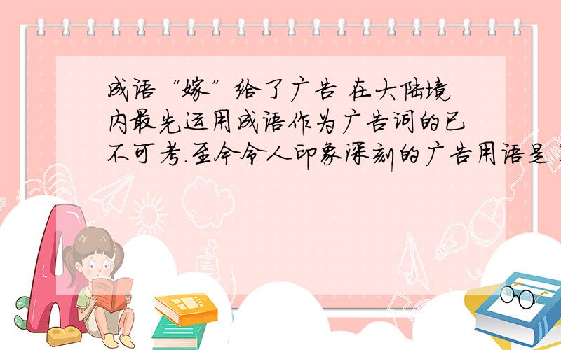 成语“嫁”给了广告 在大陆境内最先运用成语作为广告词的已不可考.至今令人印象深刻的广告用语是日本人做