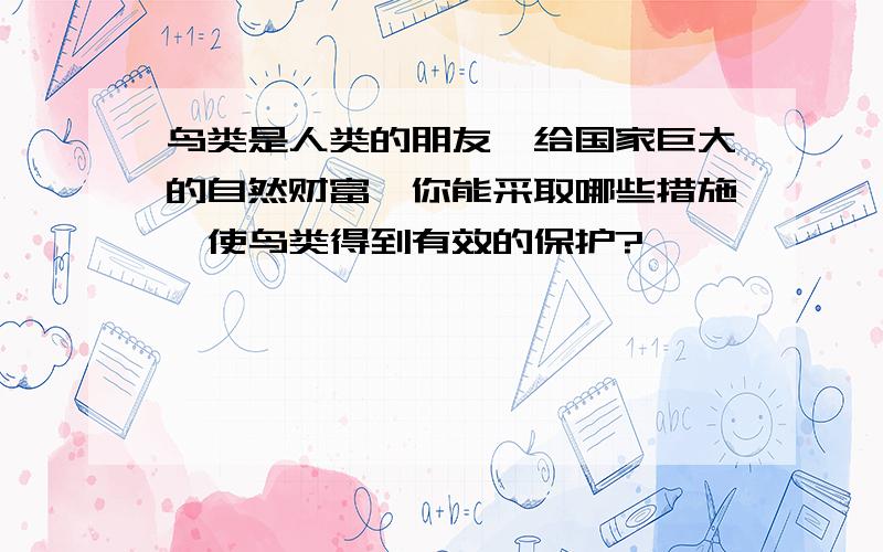 鸟类是人类的朋友丶给国家巨大的自然财富丶你能采取哪些措施丶使鸟类得到有效的保护?