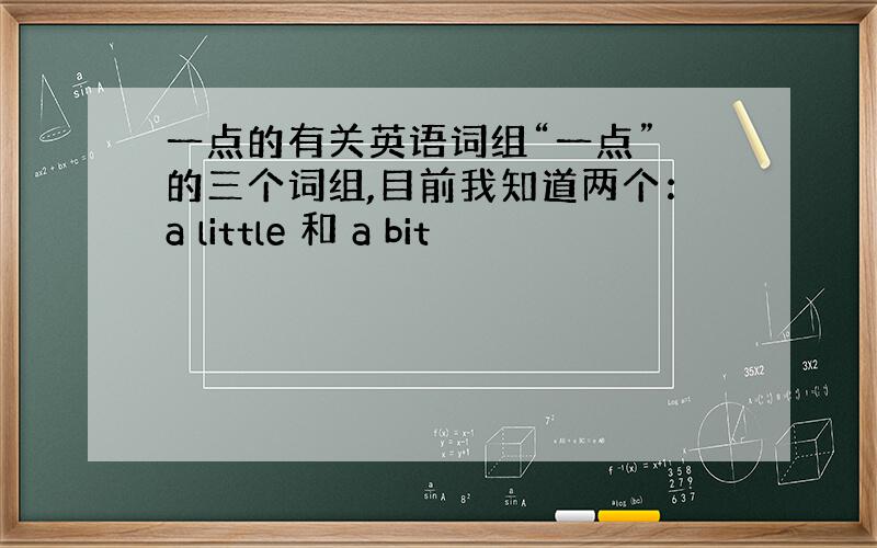 一点的有关英语词组“一点” 的三个词组,目前我知道两个：a little 和 a bit