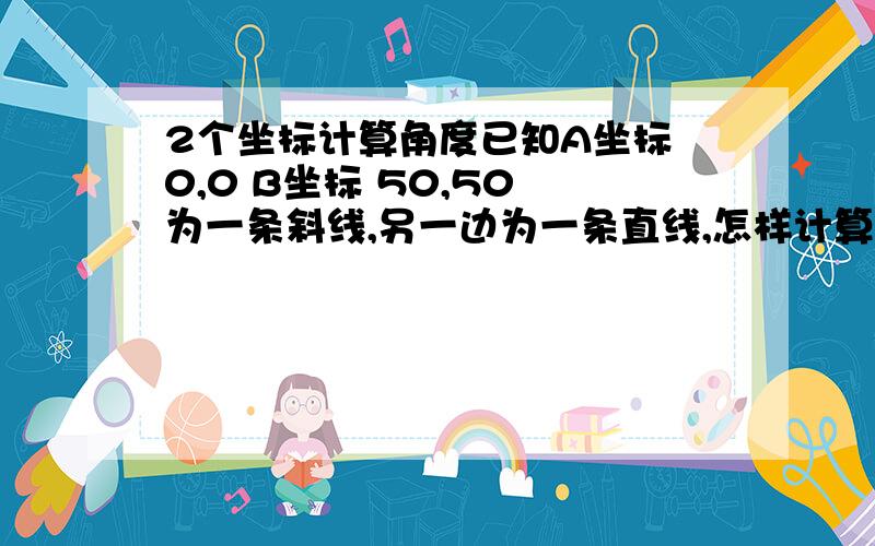 2个坐标计算角度已知A坐标 0,0 B坐标 50,50 为一条斜线,另一边为一条直线,怎样计算夹角!