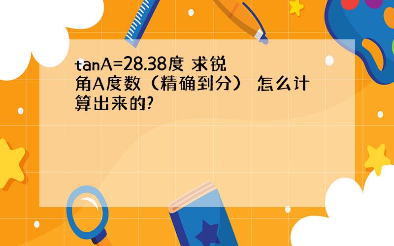 tanA=28.38度 求锐角A度数（精确到分） 怎么计算出来的?