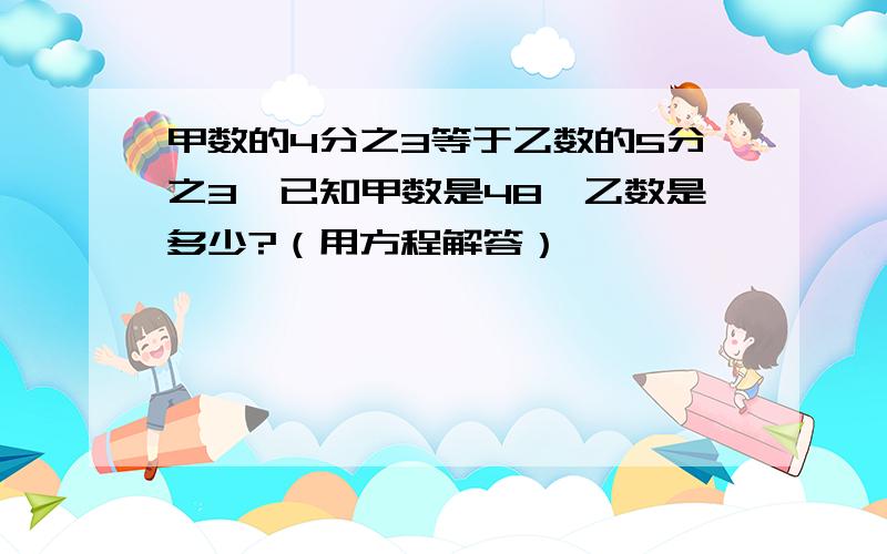 甲数的4分之3等于乙数的5分之3,已知甲数是48,乙数是多少?（用方程解答）