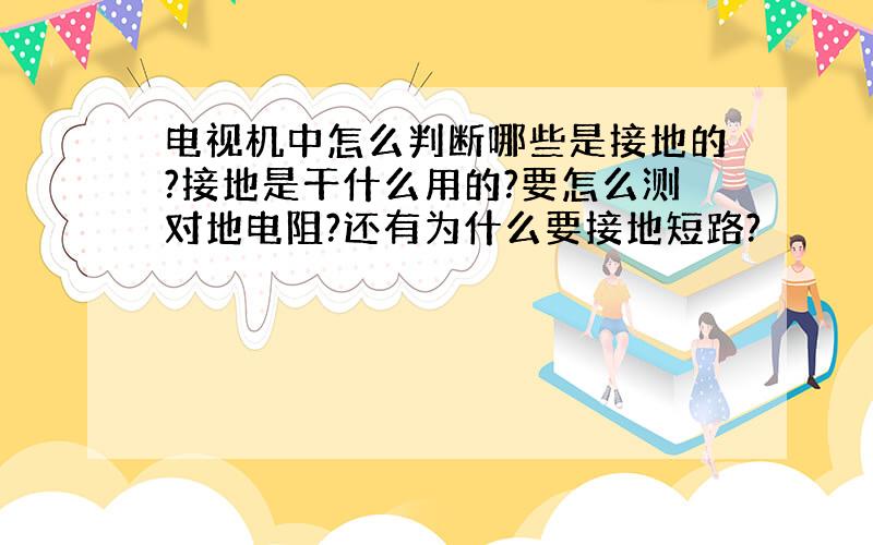 电视机中怎么判断哪些是接地的?接地是干什么用的?要怎么测对地电阻?还有为什么要接地短路?