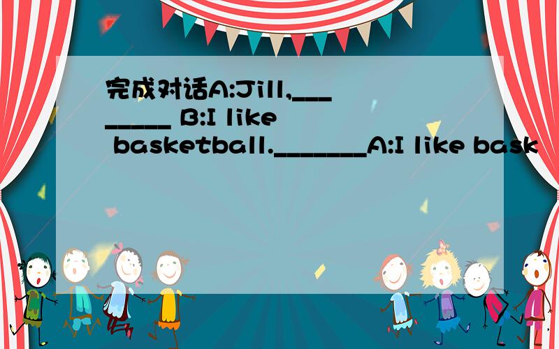 完成对话A:Jill,________ B:I like basketball._______A:I like bask