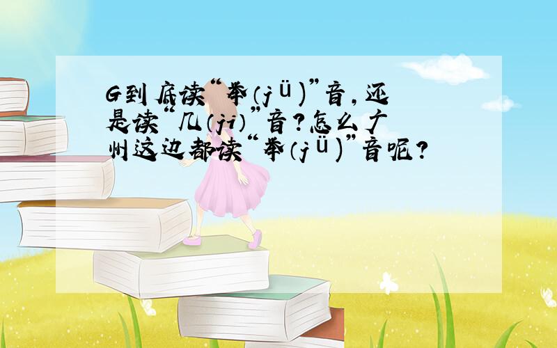 G到底读“举（jü)”音,还是读“几（ji）”音?怎么广州这边都读“举（jü)”音呢?