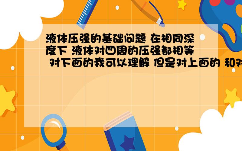 液体压强的基础问题 在相同深度下 液体对四周的压强都相等 对下面的我可以理解 但是对上面的 和对侧面的都分别是那段液柱对