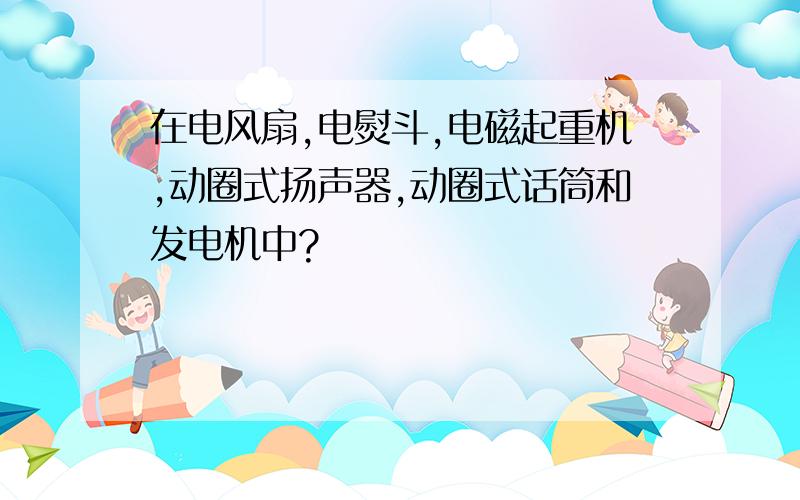 在电风扇,电熨斗,电磁起重机,动圈式扬声器,动圈式话筒和发电机中?