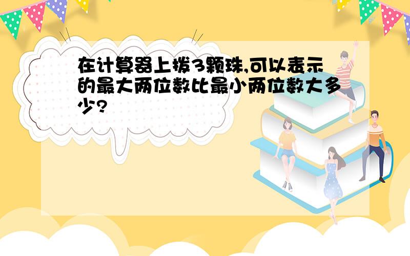 在计算器上拨3颗珠,可以表示的最大两位数比最小两位数大多少?